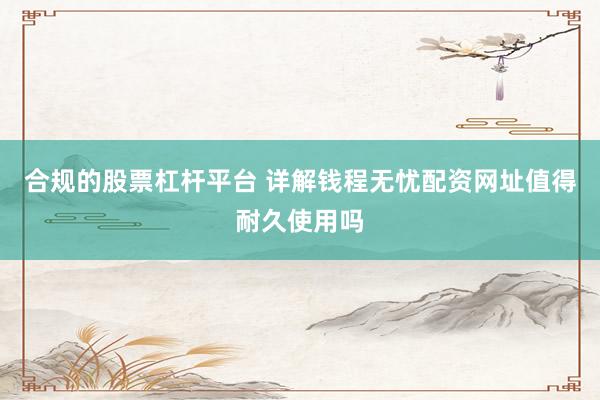 合规的股票杠杆平台 详解钱程无忧配资网址值得耐久使用吗