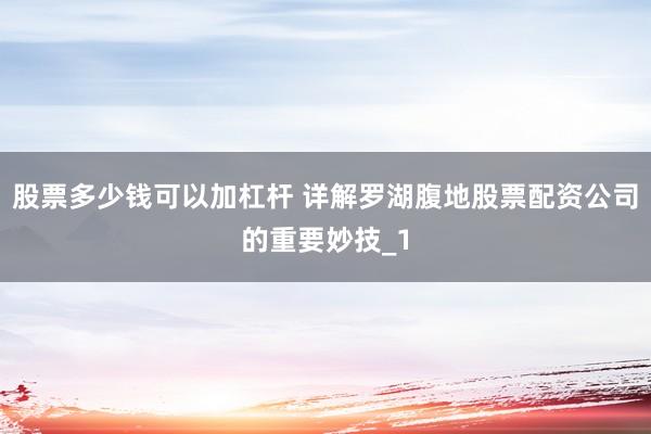 股票多少钱可以加杠杆 详解罗湖腹地股票配资公司的重要妙技_1