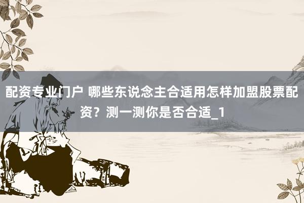 配资专业门户 哪些东说念主合适用怎样加盟股票配资？测一测你是否合适_1