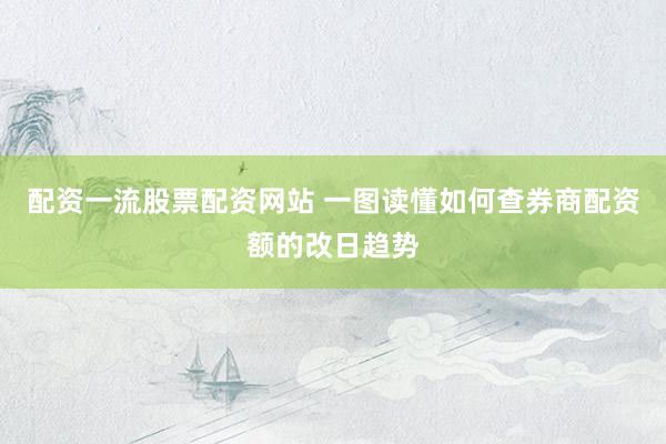 配资一流股票配资网站 一图读懂如何查券商配资额的改日趋势