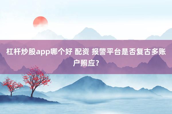 杠杆炒股app哪个好 配资 报警平台是否复古多账户照应？
