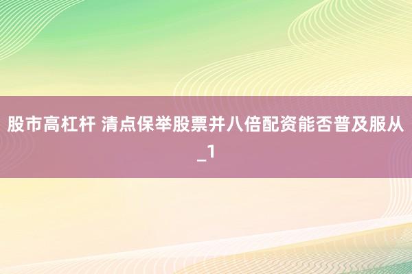股市高杠杆 清点保举股票并八倍配资能否普及服从_1