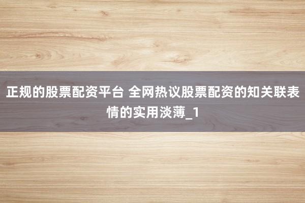 正规的股票配资平台 全网热议股票配资的知关联表情的实用淡薄_1