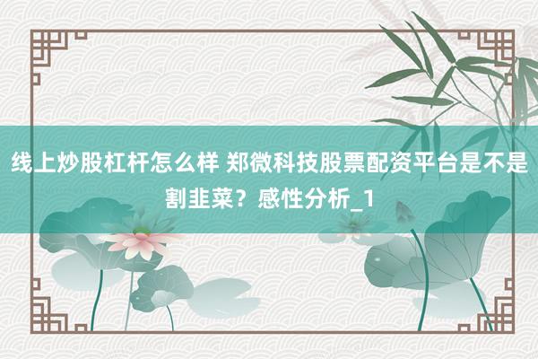 线上炒股杠杆怎么样 郑微科技股票配资平台是不是割韭菜？感性分析_1