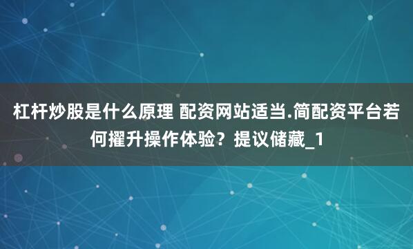 杠杆炒股是什么原理 配资网站适当.简配资平台若何擢升操作体验？提议储藏_1