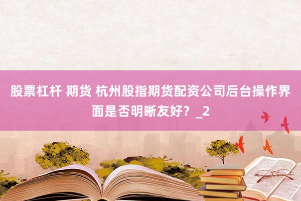 股票杠杆 期货 杭州股指期货配资公司后台操作界面是否明晰友好？_2