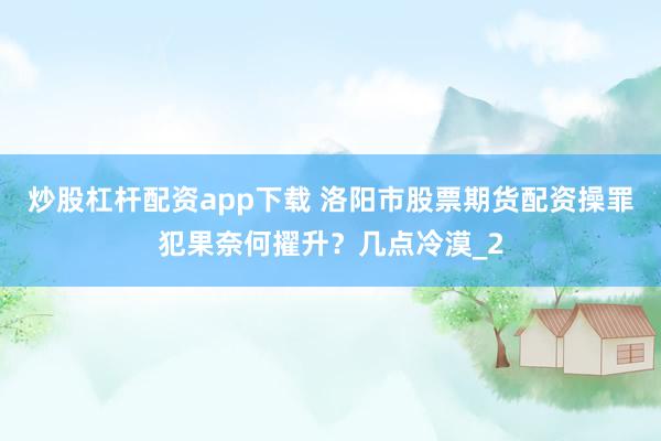 炒股杠杆配资app下载 洛阳市股票期货配资操罪犯果奈何擢升？几点冷漠_2