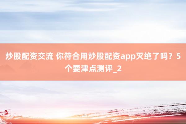 炒股配资交流 你符合用炒股配资app灭绝了吗？5个要津点测评_2