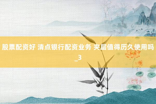 股票配资好 清点银行配资业务 夹层值得历久使用吗_3