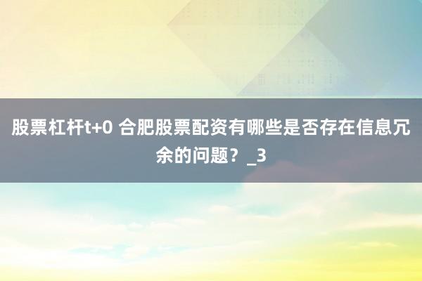 股票杠杆t+0 合肥股票配资有哪些是否存在信息冗余的问题？_3