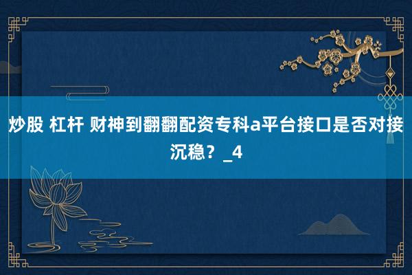 炒股 杠杆 财神到翻翻配资专科a平台接口是否对接沉稳？_4