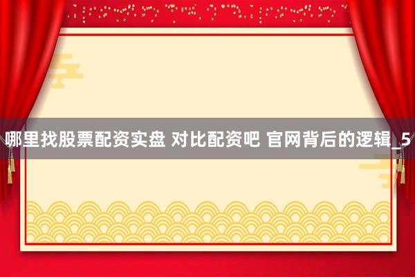 哪里找股票配资实盘 对比配资吧 官网背后的逻辑_5