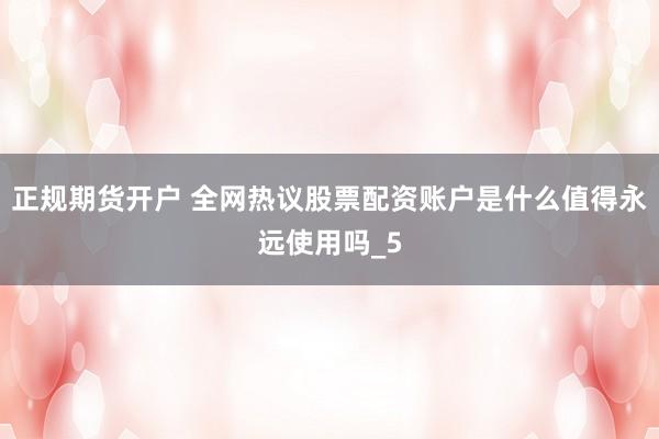 正规期货开户 全网热议股票配资账户是什么值得永远使用吗_5