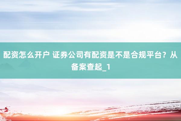 配资怎么开户 证券公司有配资是不是合规平台？从备案查起_1