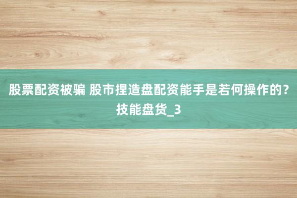 股票配资被骗 股市捏造盘配资能手是若何操作的？技能盘货_3