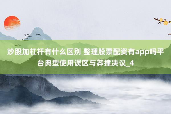 炒股加杠杆有什么区别 整理股票配资有app吗平台典型使用误区与莽撞决议_4