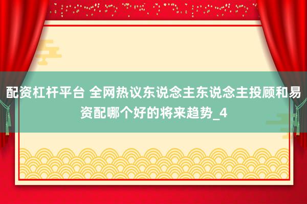 配资杠杆平台 全网热议东说念主东说念主投顾和易资配哪个好的将来趋势_4