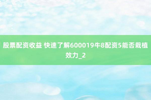 股票配资收益 快速了解600019牛8配资5能否栽植效力_2