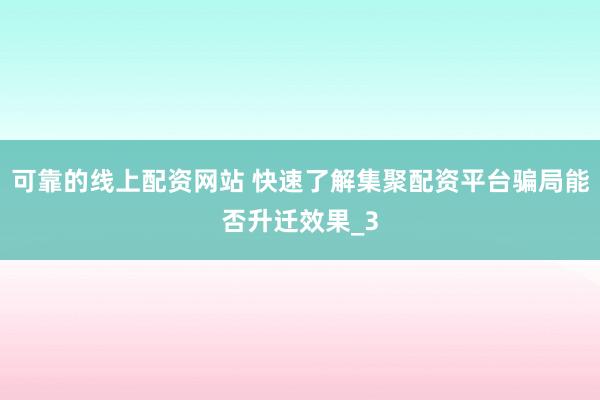 可靠的线上配资网站 快速了解集聚配资平台骗局能否升迁效果_3