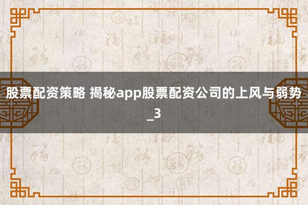 股票配资策略 揭秘app股票配资公司的上风与弱势_3