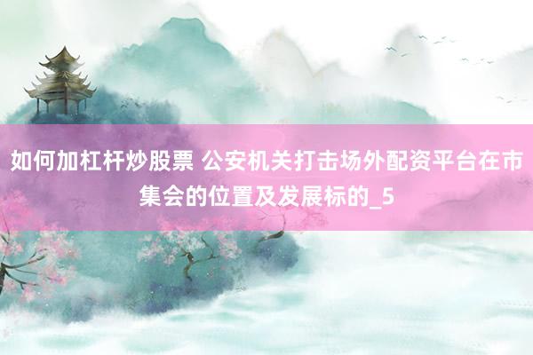 如何加杠杆炒股票 公安机关打击场外配资平台在市集会的位置及发展标的_5