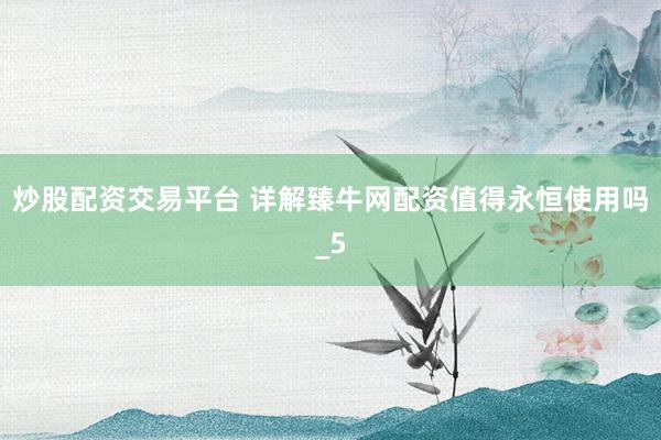 炒股配资交易平台 详解臻牛网配资值得永恒使用吗_5