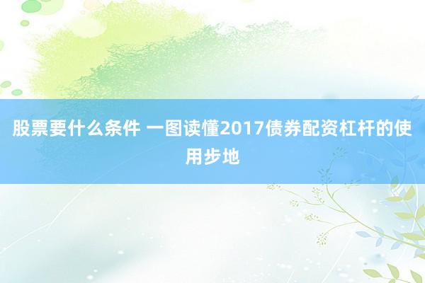 股票要什么条件 一图读懂2017债券配资杠杆的使用步地