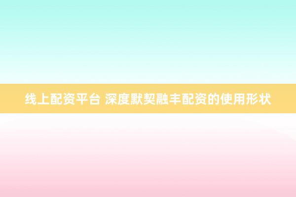 线上配资平台 深度默契融丰配资的使用形状