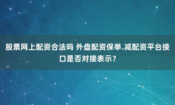 股票网上配资合法吗 外盘配资保举.减配资平台接口是否对接表示？