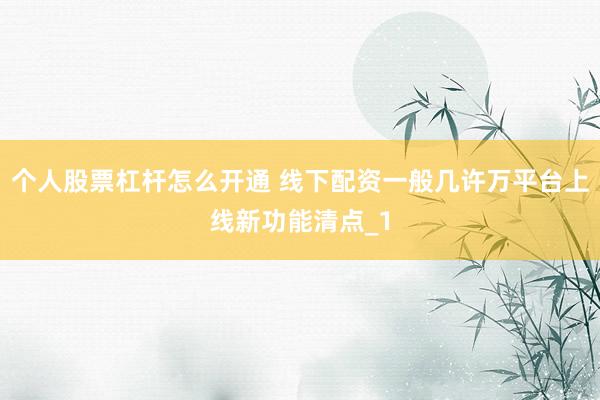 个人股票杠杆怎么开通 线下配资一般几许万平台上线新功能清点_1