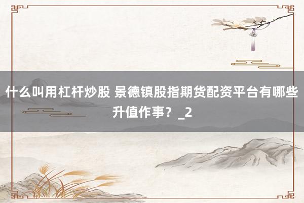 什么叫用杠杆炒股 景德镇股指期货配资平台有哪些升值作事？_2