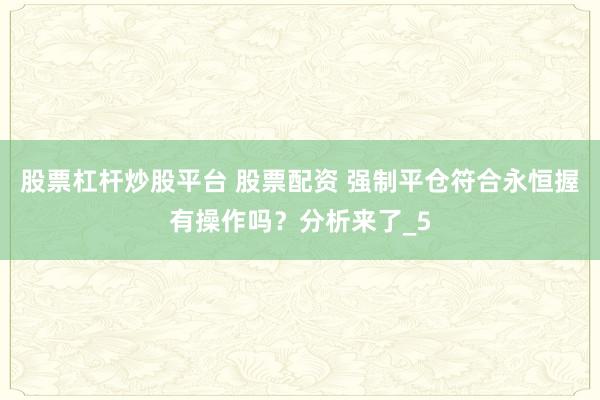 股票杠杆炒股平台 股票配资 强制平仓符合永恒握有操作吗？分析来了_5