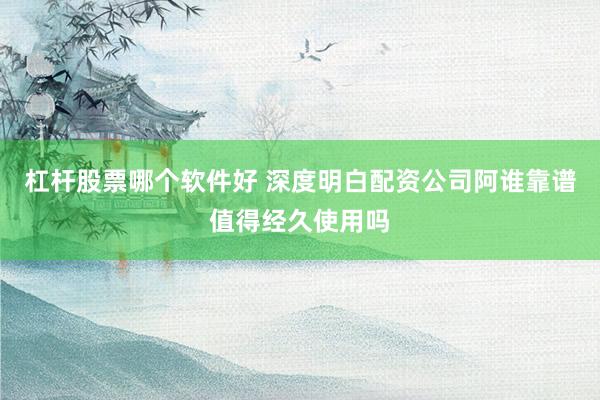 杠杆股票哪个软件好 深度明白配资公司阿谁靠谱值得经久使用吗