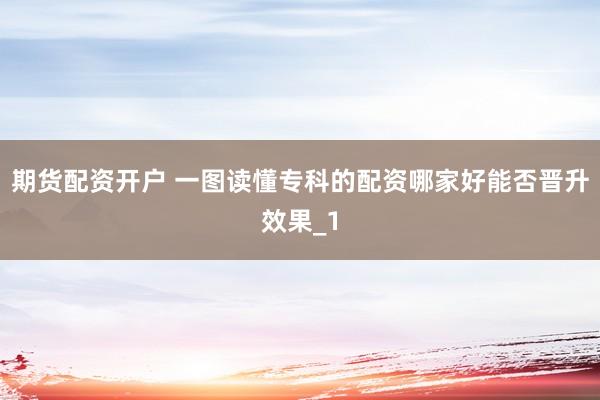 期货配资开户 一图读懂专科的配资哪家好能否晋升效果_1