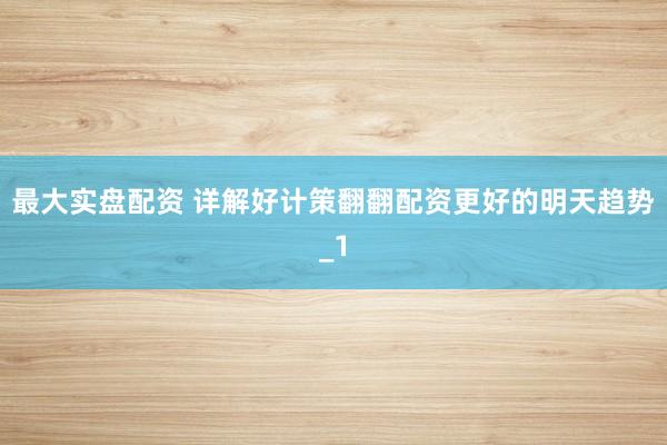 最大实盘配资 详解好计策翻翻配资更好的明天趋势_1