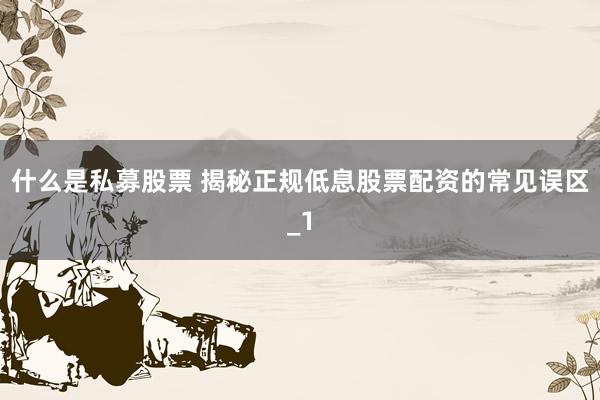 什么是私募股票 揭秘正规低息股票配资的常见误区_1
