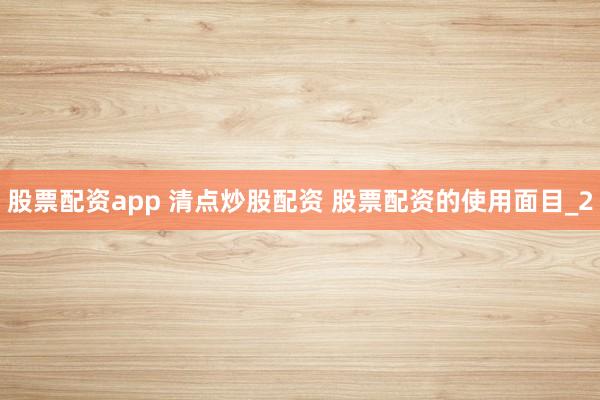 股票配资app 清点炒股配资 股票配资的使用面目_2
