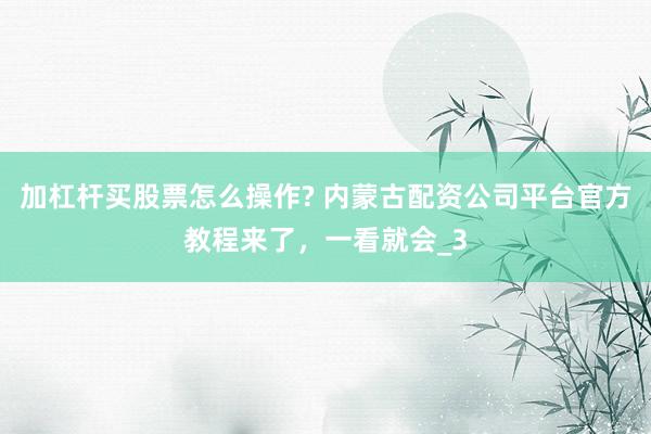 加杠杆买股票怎么操作? 内蒙古配资公司平台官方教程来了，一看就会_3