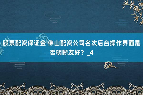 股票配资保证金 佛山配资公司名次后台操作界面是否明晰友好？_4