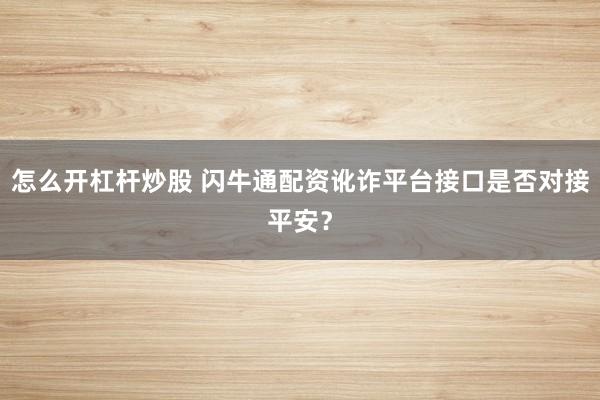 怎么开杠杆炒股 闪牛通配资讹诈平台接口是否对接平安？