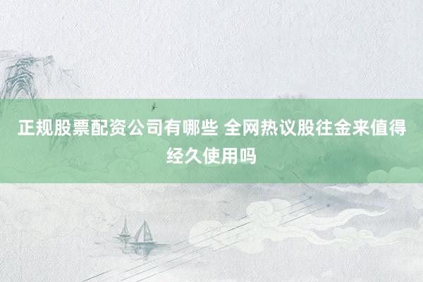 正规股票配资公司有哪些 全网热议股往金来值得经久使用吗