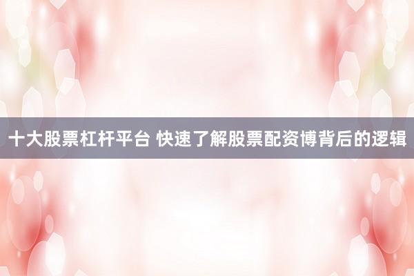 十大股票杠杆平台 快速了解股票配资博背后的逻辑