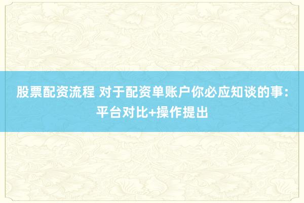 股票配资流程 对于配资单账户你必应知谈的事：平台对比+操作提出