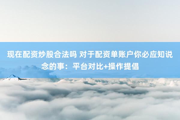 现在配资炒股合法吗 对于配资单账户你必应知说念的事：平台对比+操作提倡