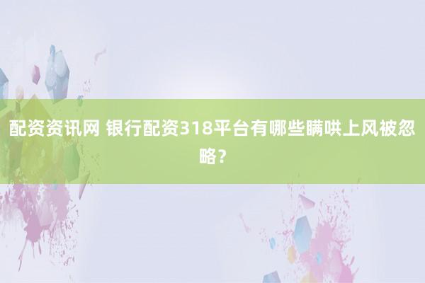 配资资讯网 银行配资318平台有哪些瞒哄上风被忽略？
