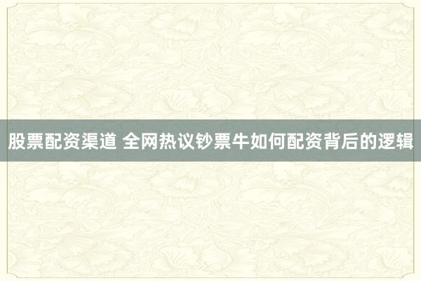 股票配资渠道 全网热议钞票牛如何配资背后的逻辑