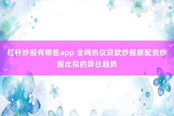 杠杆炒股有哪些app 全网热议贷款炒股跟配资炒股比拟的异日趋势