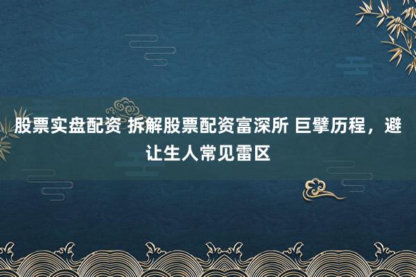 股票实盘配资 拆解股票配资富深所 巨擘历程，避让生人常见雷区