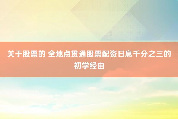 关于股票的 全地点贯通股票配资日息千分之三的初学经由
