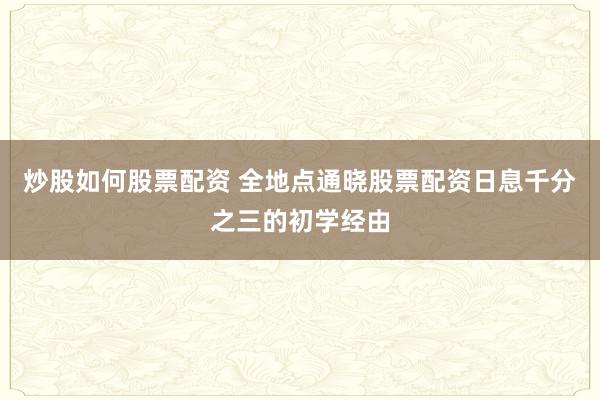 炒股如何股票配资 全地点通晓股票配资日息千分之三的初学经由